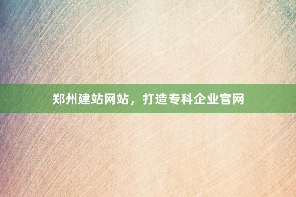 郑州建站网站,打造专科企业官网